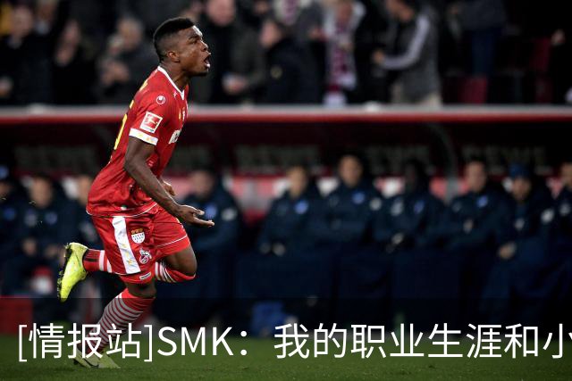 [情报站]SMK：我的职业生涯和小罗相似，巅峰短状态不稳定